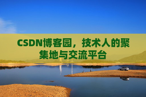 CSDN博客园，技术人的聚集地与交流平台
